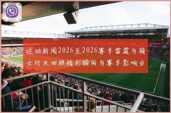 运动新闻2026至2026赛季雷霆与骑士对决回顾精彩瞬间与赛季影响分析