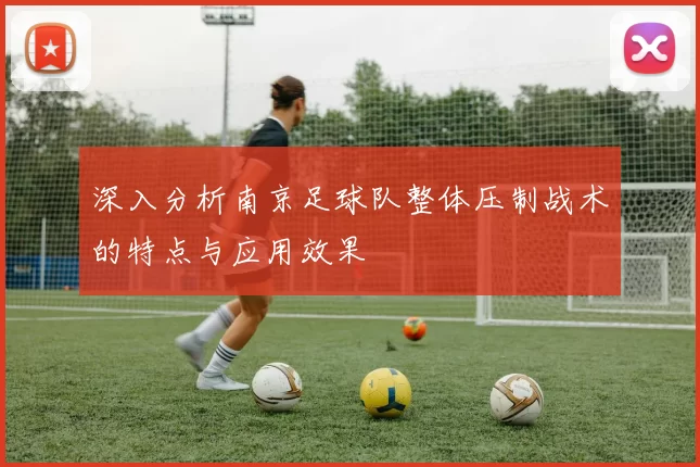 深入分析南京足球队整体压制战术的特点与应用效果