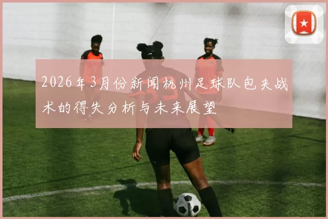 2026年3月份新闻杭州足球队包夹战术的得失分析与未来展望
